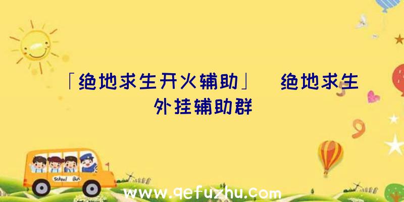 「绝地求生开火辅助」|绝地求生外挂辅助群